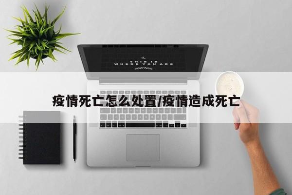 疫情死亡怎么处置/疫情造成死亡