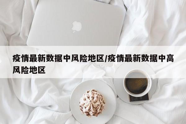 疫情最新数据中风险地区/疫情最新数据中高风险地区