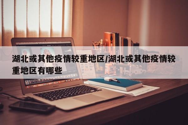 湖北或其他疫情较重地区/湖北或其他疫情较重地区有哪些