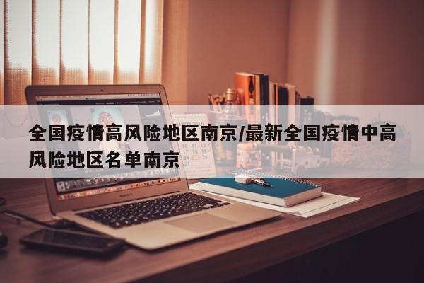全国疫情高风险地区南京/最新全国疫情中高风险地区名单南京