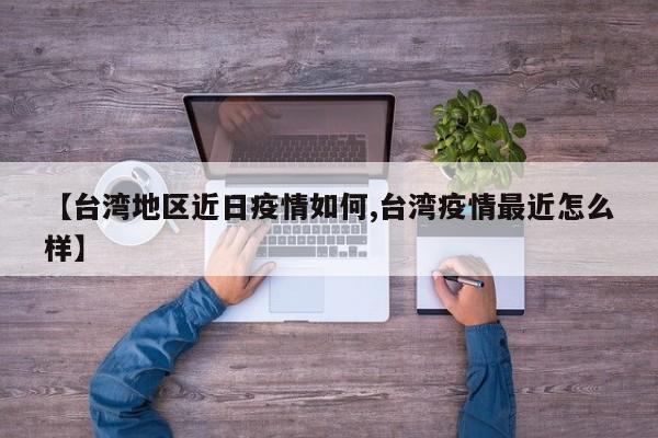 【台湾地区近日疫情如何,台湾疫情最近怎么样】