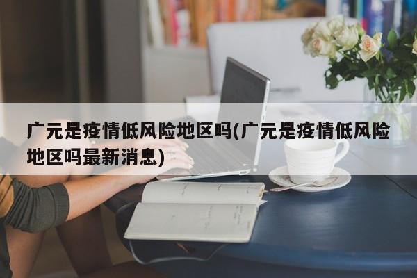 广元是疫情低风险地区吗(广元是疫情低风险地区吗最新消息)