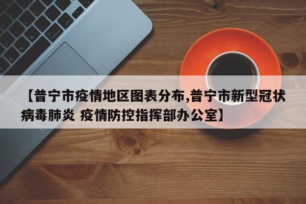 【普宁市疫情地区图表分布,普宁市新型冠状病毒肺炎 疫情防控指挥部办公室】