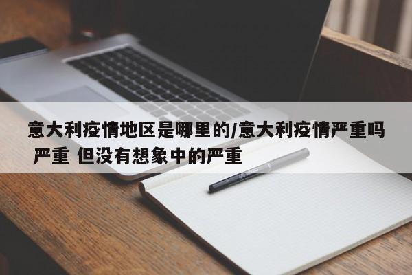 意大利疫情地区是哪里的/意大利疫情严重吗 严重 但没有想象中的严重