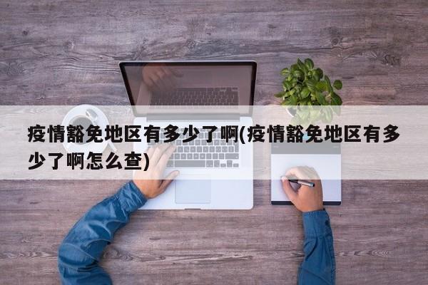 疫情豁免地区有多少了啊(疫情豁免地区有多少了啊怎么查)