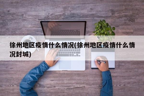 徐州地区疫情什么情况(徐州地区疫情什么情况封城)