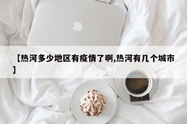 【热河多少地区有疫情了啊,热河有几个城市】
