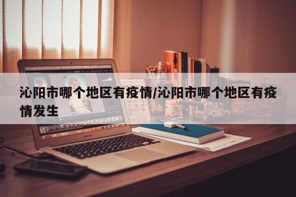 沁阳市哪个地区有疫情/沁阳市哪个地区有疫情发生