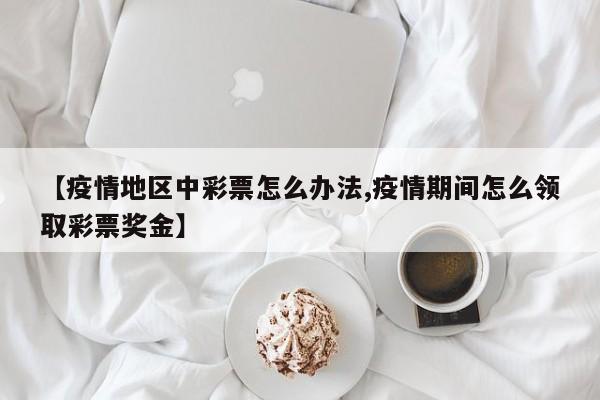 【疫情地区中彩票怎么办法,疫情期间怎么领取彩票奖金】