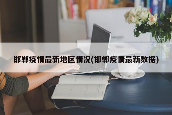 邯郸疫情最新地区情况(邯郸疫情最新数据)