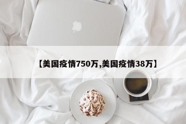 【美国疫情750万,美国疫情38万】