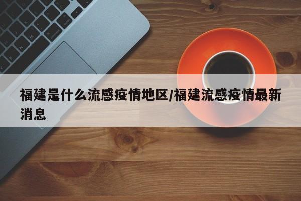 福建是什么流感疫情地区/福建流感疫情最新消息