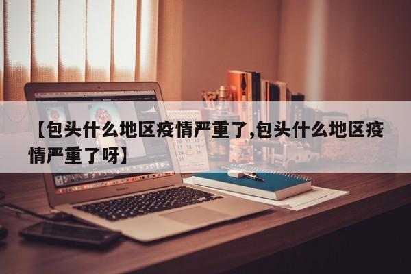 【包头什么地区疫情严重了,包头什么地区疫情严重了呀】