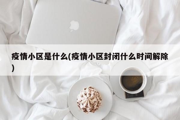 疫情小区是什么(疫情小区封闭什么时间解除)