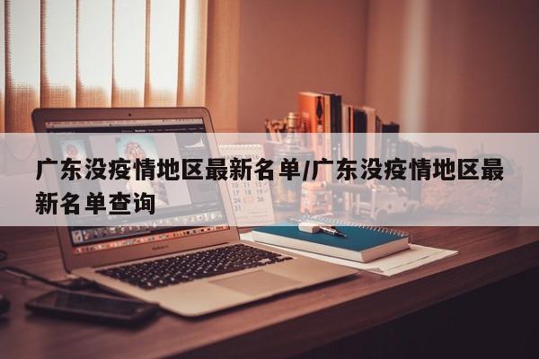 广东没疫情地区最新名单/广东没疫情地区最新名单查询