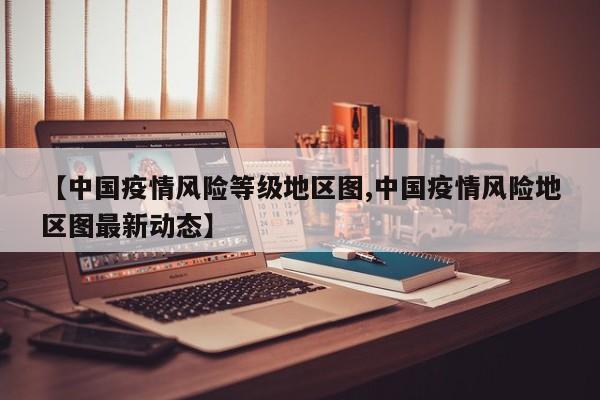 【中国疫情风险等级地区图,中国疫情风险地区图最新动态】
