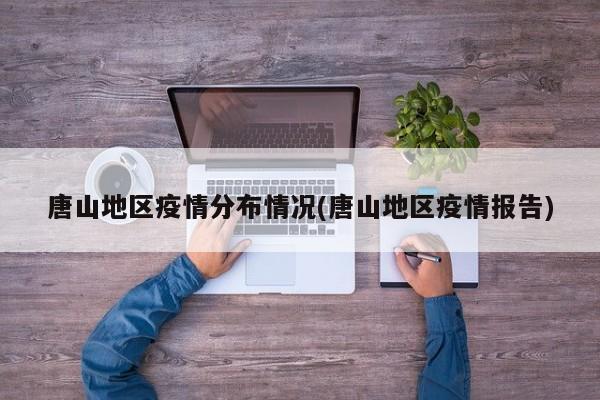 唐山地区疫情分布情况(唐山地区疫情报告)