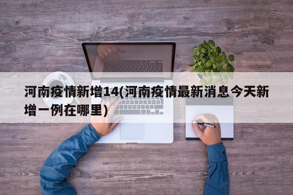 河南疫情新增14(河南疫情最新消息今天新增一例在哪里)
