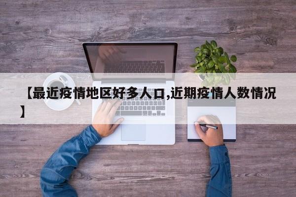 【最近疫情地区好多人口,近期疫情人数情况】