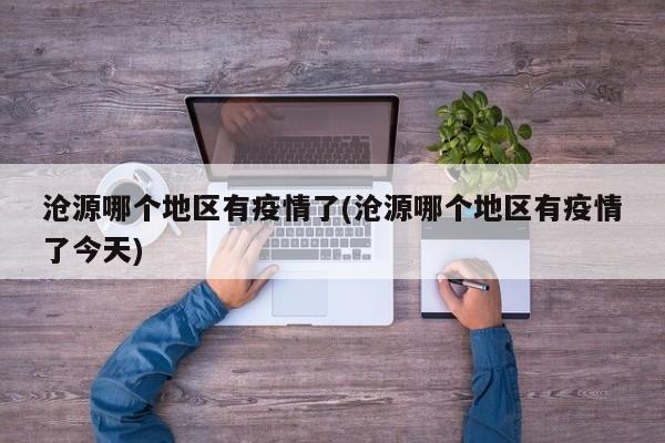 沧源哪个地区有疫情了(沧源哪个地区有疫情了今天)