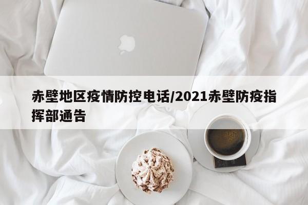 赤壁地区疫情防控电话/2021赤壁防疫指挥部通告
