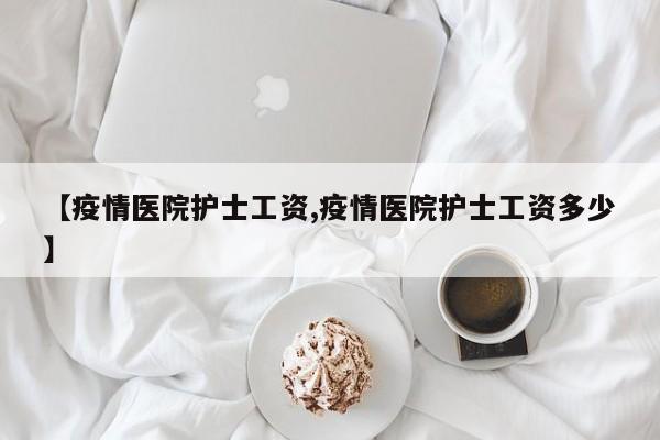 【疫情医院护士工资,疫情医院护士工资多少】