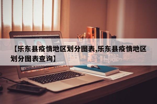 【乐东县疫情地区划分图表,乐东县疫情地区划分图表查询】
