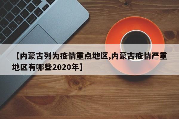 【内蒙古列为疫情重点地区,内蒙古疫情严重地区有哪些2020年】