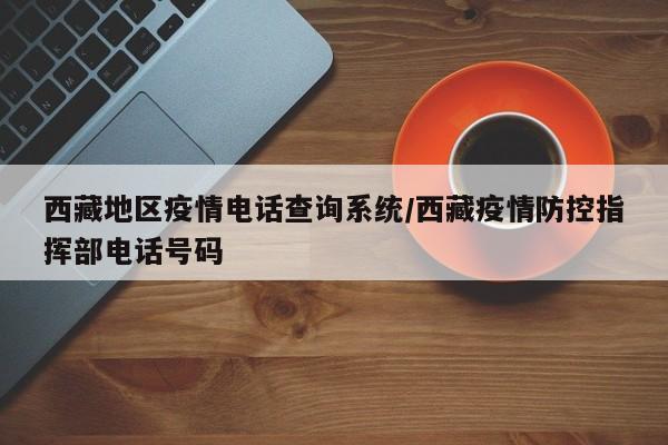 西藏地区疫情电话查询系统/西藏疫情防控指挥部电话号码