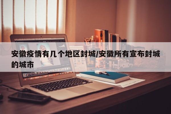 安徽疫情有几个地区封城/安徽所有宣布封城的城市