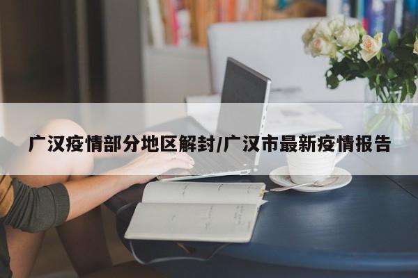 广汉疫情部分地区解封/广汉市最新疫情报告