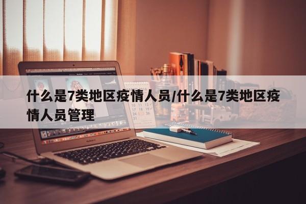 什么是7类地区疫情人员/什么是7类地区疫情人员管理