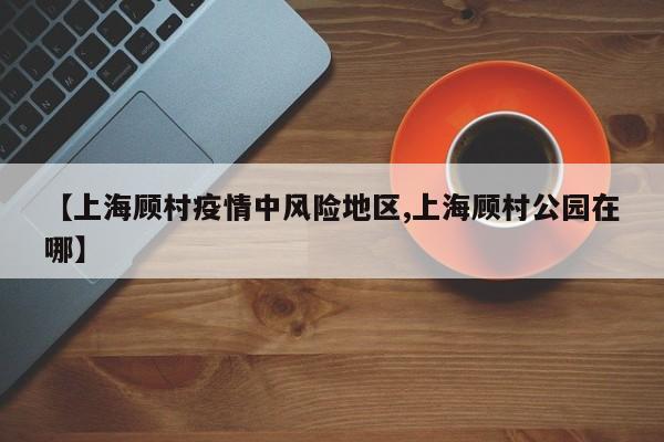 【上海顾村疫情中风险地区,上海顾村公园在哪】