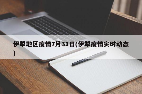 伊犁地区疫情7月31日(伊犁疫情实时动态)