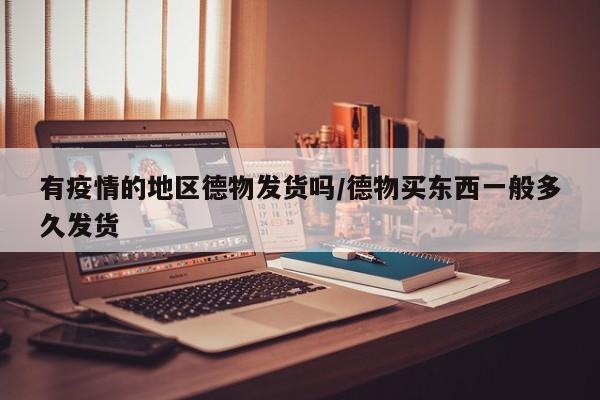 有疫情的地区德物发货吗/德物买东西一般多久发货
