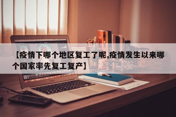 【疫情下哪个地区复工了呢,疫情发生以来哪个国家率先复工复产】