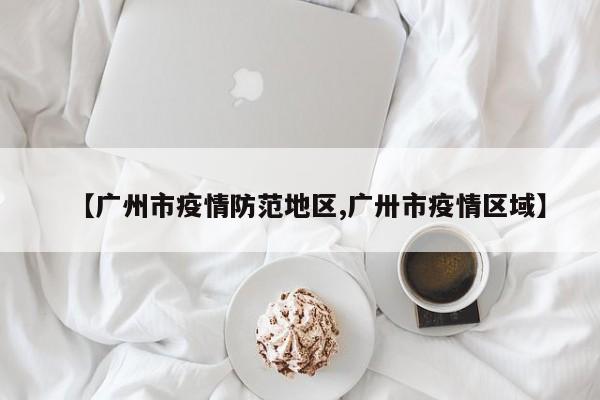 【广州市疫情防范地区,广卅市疫情区域】