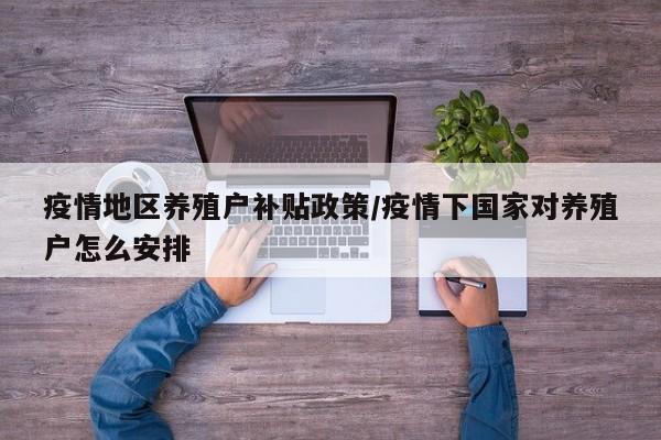 疫情地区养殖户补贴政策/疫情下国家对养殖户怎么安排