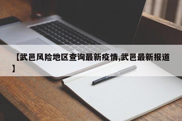 【武邑风险地区查询最新疫情,武邑最新报道】