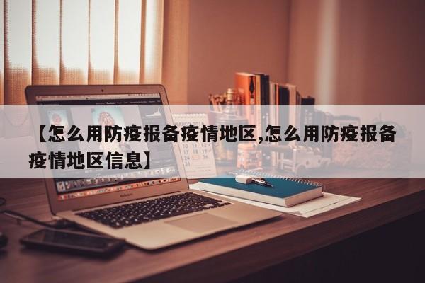 【怎么用防疫报备疫情地区,怎么用防疫报备疫情地区信息】