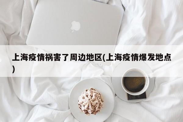 上海疫情祸害了周边地区(上海疫情爆发地点)