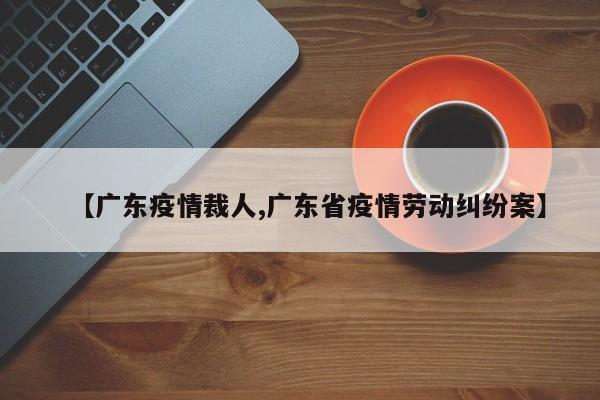 【广东疫情裁人,广东省疫情劳动纠纷案】
