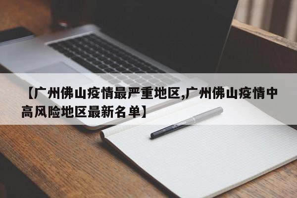 【广州佛山疫情最严重地区,广州佛山疫情中高风险地区最新名单】