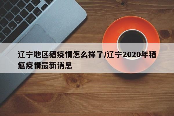 辽宁地区猪疫情怎么样了/辽宁2020年猪瘟疫情最新消息