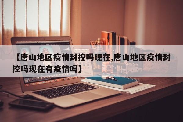 【唐山地区疫情封控吗现在,唐山地区疫情封控吗现在有疫情吗】