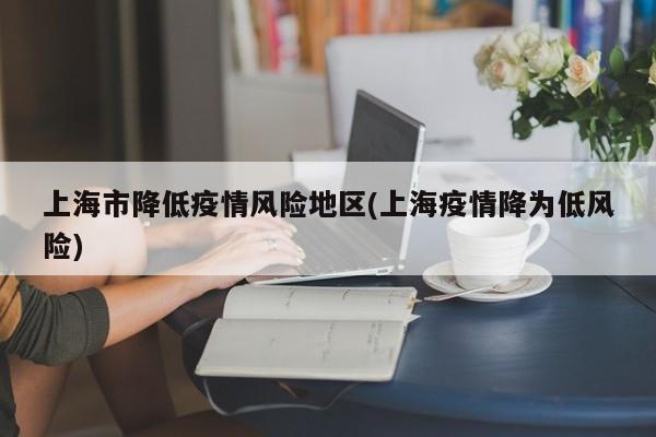 上海市降低疫情风险地区(上海疫情降为低风险)