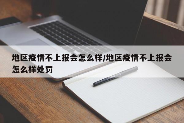 地区疫情不上报会怎么样/地区疫情不上报会怎么样处罚
