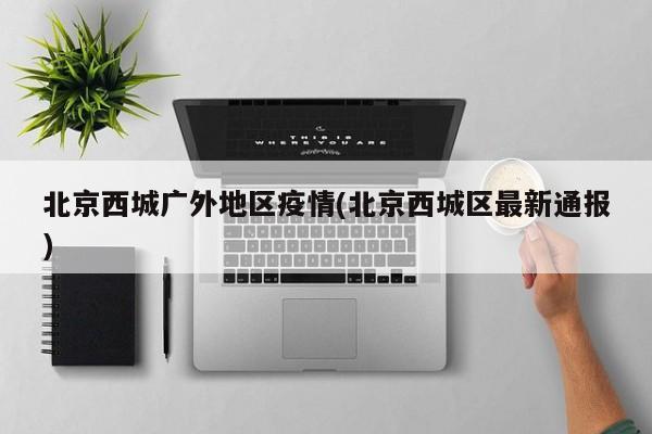 北京西城广外地区疫情(北京西城区最新通报)
