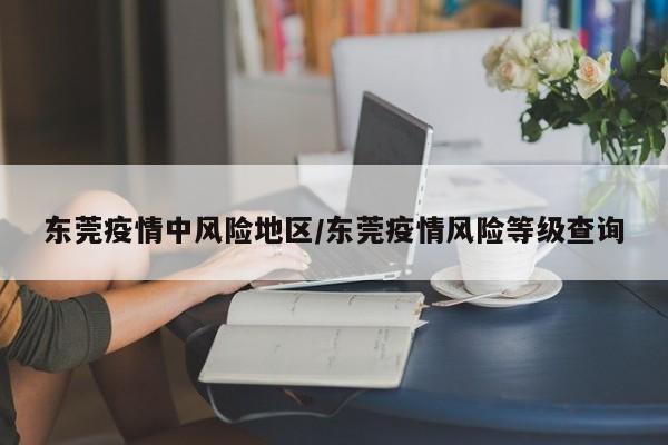 东莞疫情中风险地区/东莞疫情风险等级查询
