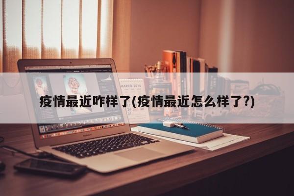 疫情最近咋样了(疫情最近怎么样了?)